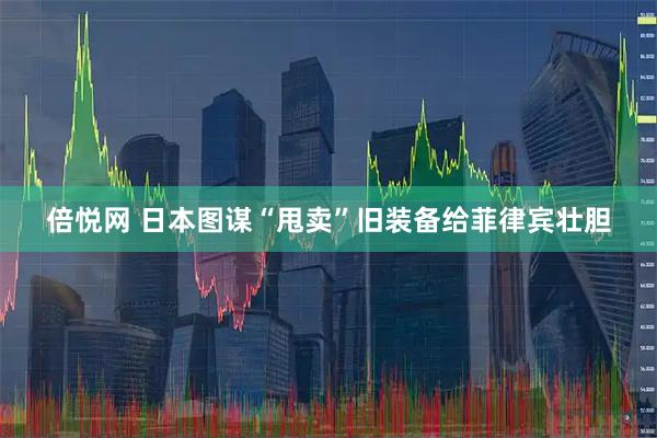 倍悦网 日本图谋“甩卖”旧装备给菲律宾壮胆